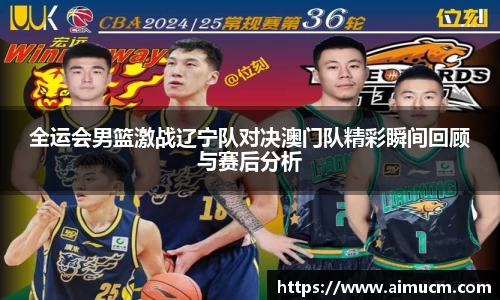 全运会男篮激战辽宁队对决澳门队精彩瞬间回顾与赛后分析