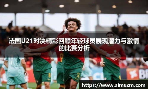 法国U21对决精彩回顾年轻球员展现潜力与激情的比赛分析