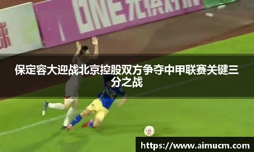 保定容大迎战北京控股双方争夺中甲联赛关键三分之战