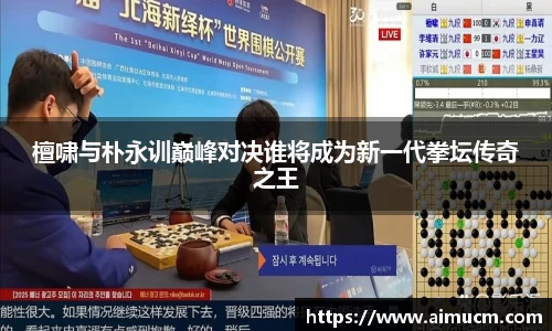 檀啸与朴永训巅峰对决谁将成为新一代拳坛传奇之王