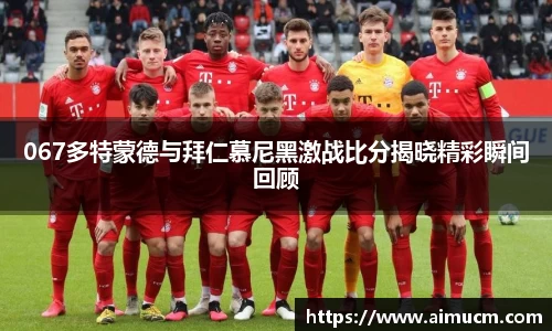 067多特蒙德与拜仁慕尼黑激战比分揭晓精彩瞬间回顾