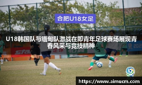 U18韩国队与缅甸队激战在即青年足球赛场展现青春风采与竞技精神
